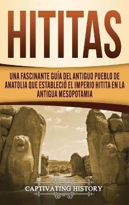 Hititas: Una fascinante guía del antiguo pueblo de Anatolia que estableció el imperio hitita en la antigua Mesopotamia - Captivating History - cover