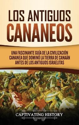 Los Antiguos Cananeos: Una Fascinante Guía de la Civilización Cananea que Dominó la Tierra de Canaán Antes de los Antiguos Israelitas - Captivating History - cover