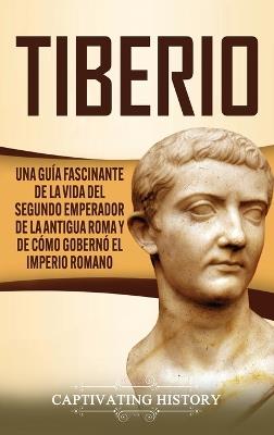 Tiberio: Una guía fascinante de la vida del segundo emperador de la antigua Roma y de cómo gobernó el Imperio romano - Captivating History - cover