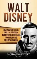 Walt Disney: Una Fascinante Guía sobre la Vida de un Empresario Americano y Pionero en los Dibujos Animados - Captivating History - cover