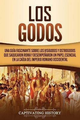 Los Godos: Una Guia Fascinante sobre Los Visigodos y Ostrogodos Que Saquearon Roma y Desempenaron un Papel Esencial en La Caida del Imperio Romano Occidental - Captivating History - cover