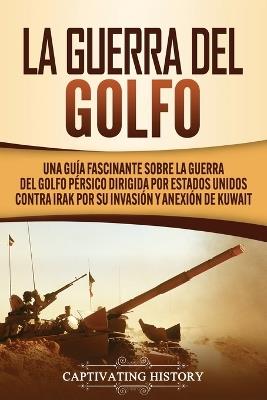 La Guerra del Golfo: Una Guia Fascinante sobre la Guerra del Golfo Persico Dirigida por Estados Unidos contra Irak por su Invasion y Anexion de Kuwait - Captivating History - cover