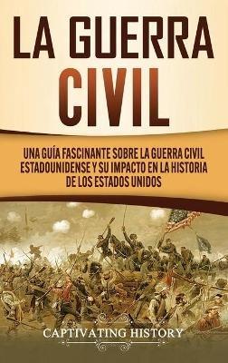 La Guerra Civil: Una Guía Fascinante sobre la Guerra Civil Estadounidense y su Impacto en la Historia de los Estados Unidos - Captivating History - cover