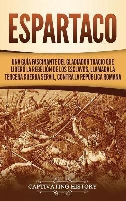 Espartaco: Una guía fascinante del gladiador tracio que lideró la rebelión de los esclavos, llamada la tercera guerra servil, contra la República romana - Captivating History - cover