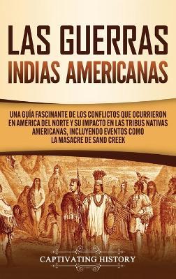 Las Guerras Indias Americanas: Una guía fascinante de los conflictos que ocurrieron en América del Norte y su impacto en las tribus nativas americanas, incluyendo eventos como la masacre de Sand Creek - Captivating History - cover