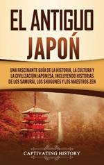 El Antiguo Japón: Una Fascinante Guía de la Historia, la Cultura y la Civilización Japonesa, Incluyendo Historias de los Samurái, los Shogunes y los Maestros Zen