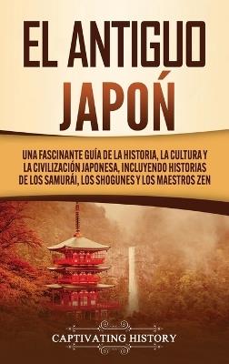 El Antiguo Japón: Una Fascinante Guía de la Historia, la Cultura y la Civilización Japonesa, Incluyendo Historias de los Samurái, los Shogunes y los Maestros Zen - Captivating History - cover