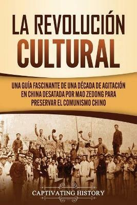 La Revolucion Cultural: Una guia fascinante de una decada de agitacion en China desatada por Mao Zedong para preservar el comunismo chino - Captivating History - cover