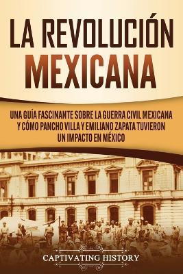 La Revolucion mexicana: Una guia fascinante sobre la guerra civil mexicana y como Pancho Villa y Emiliano Zapata tuvieron un impacto en Mexico - Captivating History - cover