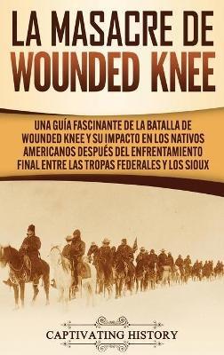 La Masacre de Wounded Knee: Una Guía Fascinante de la Batalla de Wounded Knee y su Impacto en los Nativos Americanos después del Enfrentamiento Final entre las Tropas Federales y los Sioux - Captivating History - cover