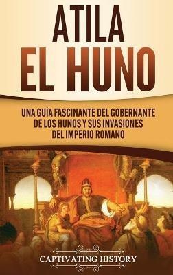 Atila el Huno: Una guía fascinante del gobernante de los hunos y sus invasiones del Imperio romano - Captivating History - cover