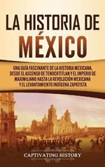 La historia de México: Una Guía Fascinante de la Historia Mexicana, Desde el Ascenso de Tenochtitlan y el Imperio de Maximiliano hasta la Revolución Mexicana y el Levantamiento Indígena Zapatista