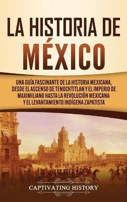La historia de México: Una Guía Fascinante de la Historia Mexicana, Desde el Ascenso de Tenochtitlan y el Imperio de Maximiliano hasta la Revolución Mexicana y el Levantamiento Indígena Zapatista - Captivating History - cover