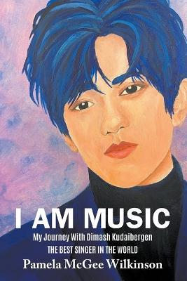 I Am Music: My Journey With Dimash Kudaibergen The Best Singer In The World - Pamela McGee Wilkinson - cover