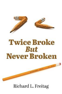 Twice Broke But Never Broken - Richard L Freitag - cover
