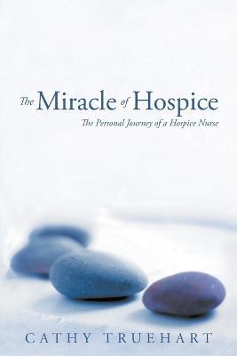 The Miracle of Hospice: The Personal Journey of a Hospice Nurse - Cathy Truehart - cover