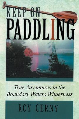 Keep on Paddling: True Adventures in the Boundary Waters Wilderness - Roy Cerny - cover