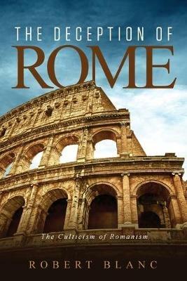 The Deception of Rome: The Culticism of Romanism - Robert Blanc - cover