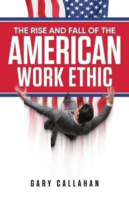 The Rise and Fall of the American Work Ethic - Gary Callahan - cover
