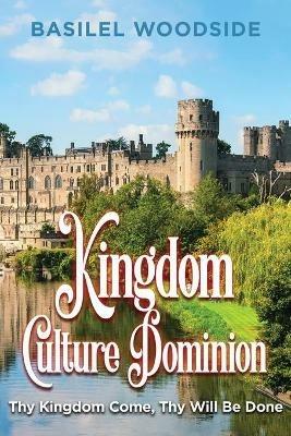 Kingdom Culture Dominion: Thy Kingdom Come, Thy Will Be Done - Basilel Woodside - cover