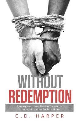 Without Redemption: Slavery and that Elusive American Promise of a More Perfect Union - C D Harper - cover