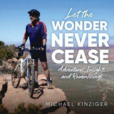Let The Wonder Never Cease: Adventures, Insights and Reminiscings - Michael Kinziger - cover
