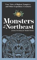 Monsters of the Northeast: True Tales of Bigfoot, Vampires, and Other Legendary Creatures