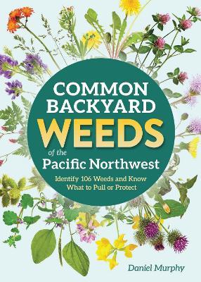 Common Backyard Weeds of the Pacific Northwest: Identify 106 Weeds and Know What to Pull or Protect - Daniel Murphy - cover