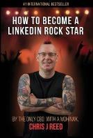 How to Become a LinkedIn Rock Star: By the Only CEO with a Mohawk, Chris J Reed - Chris J Reed - cover