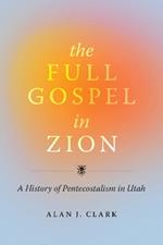 The Full Gospel in Zion: A History of Pentecostalism in Utah