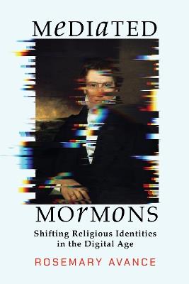 Mediated Mormons: Shifting Religious Identities in the Digital Age - Rosemary Avance - cover