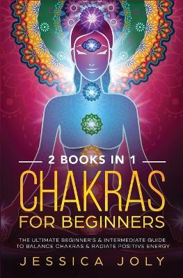 Chakras for Beginners: 2 books in 1 - The Ultimate Beginner's & Intermediate Guide to Balance Chakras & Radiate Positive Energy - Jessica Joly - cover