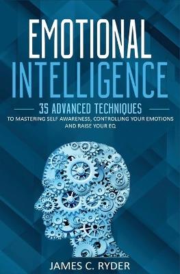 Emotional Intelligence: 35 Advanced Techniques to Mastering Self Awareness, Controlling Your Emotions and Raise Your EQ - James C Ryder - cover