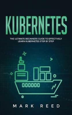 Kubernetes: The Ultimate Beginners Guide to Effectively Learn Kubernetes Step-By-Step - Mark Reed - cover