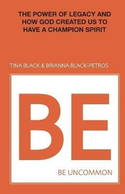 Be Uncommon: The Power of Legacy and How God Created Us to Have a Champion Spirit - Tina Black,Brianna Black-Petros - cover