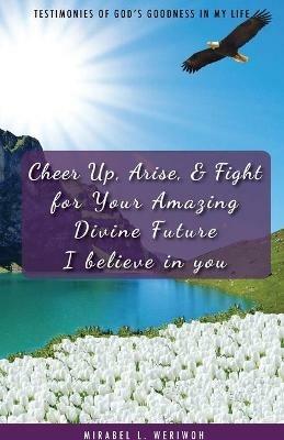 Cheer Up, Arise, & Fight for Your Amazing Divine Future: I believe in you - Mirabel L Weriwoh - cover