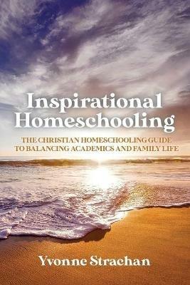 Inspirational Homeschooling: The Christian Homeschooling Guide to Balancing Academics and Family Life - Yvonne Strachan - cover