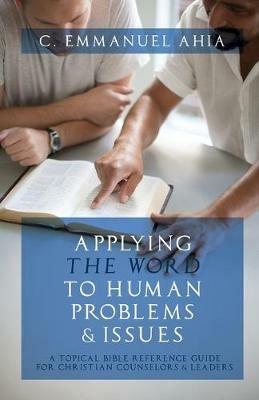 Applying the Word to Human Problems & Issues: A Topical Bible Reference Guide for Christian Counselors & Leaders - C Emmanuel Ahia - cover