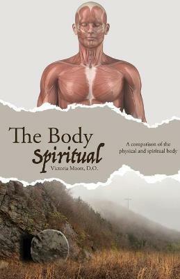 The Body Spiritual: A comparison of the physical and spiritual body - Victoria Moots - cover