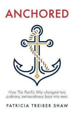 Anchored: How The Pacific War changed two ordinary, extraordinary boys into men. - Patricia Treiber Shaw - cover