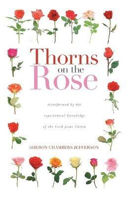 Thorns on the Rose: Transformed by the Experiential Knowledge of the Lord Jesus Christ - Sheron Chambers Jefferson - cover