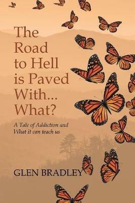 The Road to Hell is Paved With... What?: A Tale of Addiction and What it can teach us - Glen Bradley - cover