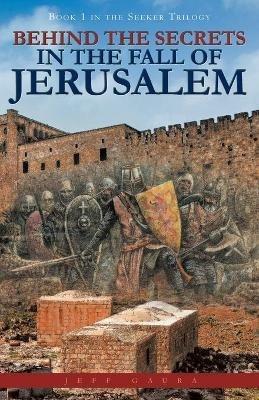 Behind the Secrets in the Fall of Jerusalem: Book 1 in the Seeker Trilogy - Jeff Gaura - cover