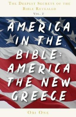 The Deepest Secrets of the Bible Revealed Volume 2: America in the Bible: America the New Greece - Obi One - cover
