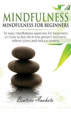 Mindfulness: Mindfulness for beginners: 32 Easy Mindfulness Exercises for Beginners on How to Live Life in the Present Moment, Relieve Stress and Reduce Anxiety - Beatrice Anahata - cover