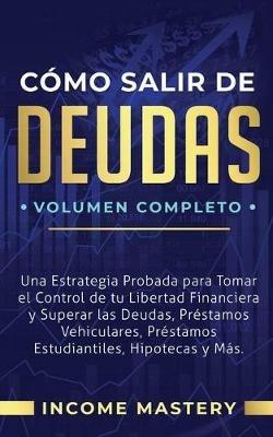 Como Salir de Deudas: Una Estrategia Probada Para Tomar El Control de Tu Libertad Financiera y Superar Las Deudas, Prestamos Vehiculares, Prestamos Estudiantiles, Hipotecas y Mas Volumen Completo - Income Mastery - cover