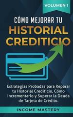Como Mejorar Tu Historial Crediticio: Estrategias Probadas Para Reparar Tu Historial Crediticio, Como Incrementarlo y Superar La Deuda de Tarjeta de Credito Volumen 1