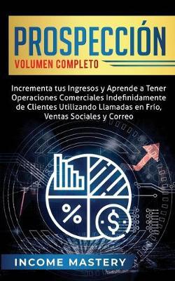 Prospecci?n: Incrementa tus Ingresos y Aprende a Tener Operaciones Comerciales Indefinidamente de Clientes Utilizando Llamadas en Frio, Ventas Sociales y Correo Volumen Completo - Income Mastery - cover