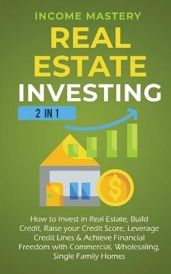 Real Estate Investing: 2 in 1: How to invest in real estate, build credit, raise your credit score, leverage credit lines & achieve financial freedom with commercial, wholesaling, single family homes - Income Mastery - cover