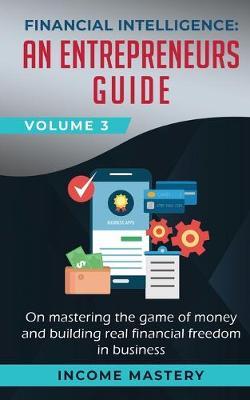 Financial Intelligence: An Entrepreneurs Guide on Mastering the Game of Money and Building Real Financial Freedom in Business Volume 3 - Income Mastery - cover